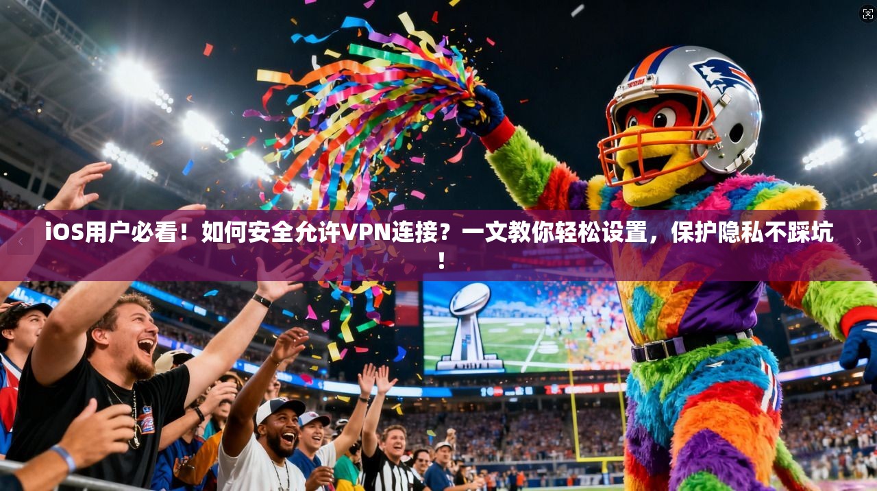 iOS用户必看!如何安全允许VPN连接?一文教你轻松设置,保护隐私不踩坑!