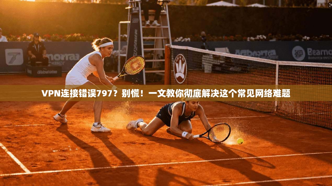 VPN连接错误797？别慌！一文教你彻底解决这个常见网络难题