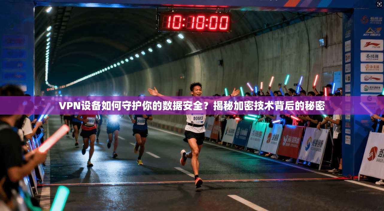 VPN设备如何守护你的数据安全？揭秘加密技术背后的秘密