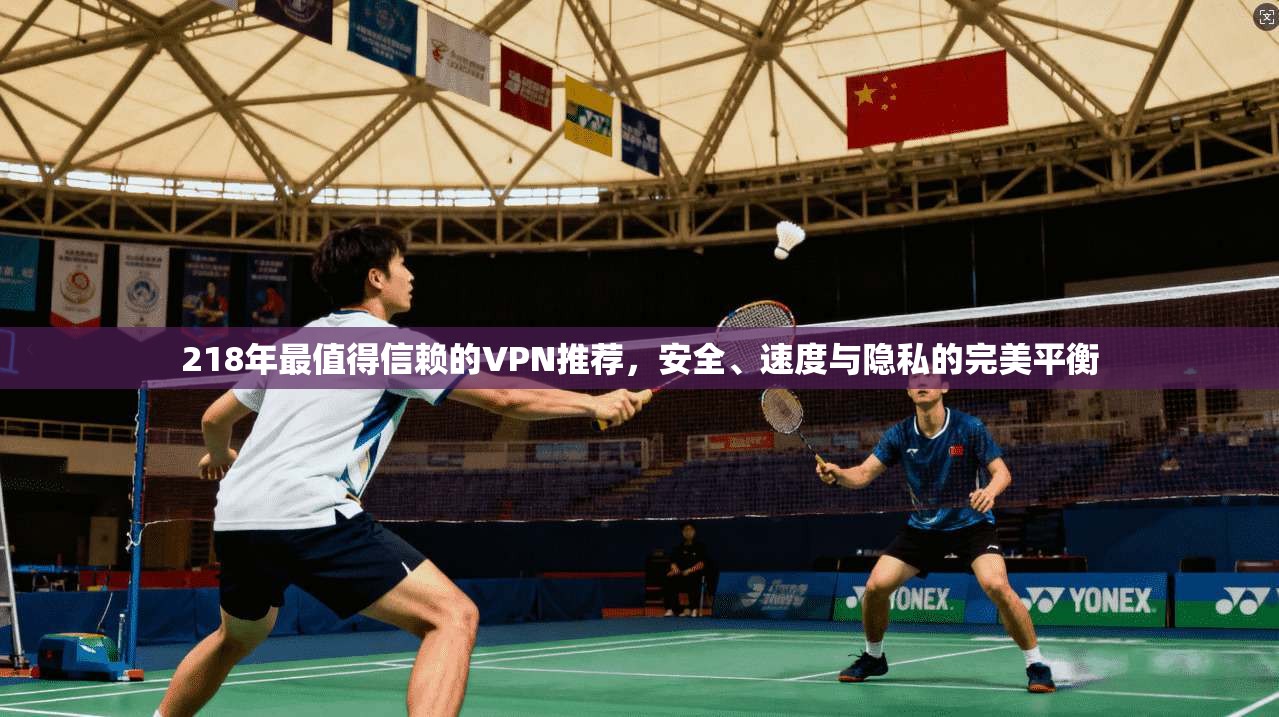 218年最值得信赖的VPN推荐，安全、速度与隐私的完美平衡