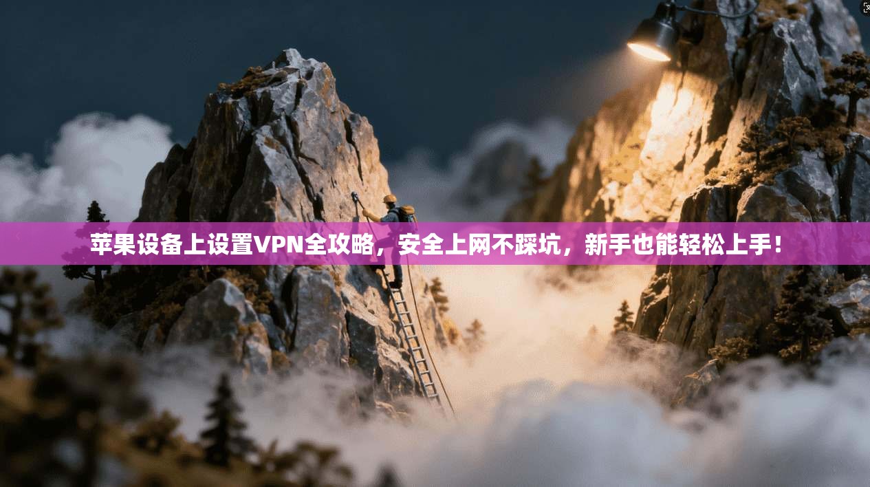 苹果设备上设置VPN全攻略，安全上网不踩坑，新手也能轻松上手！