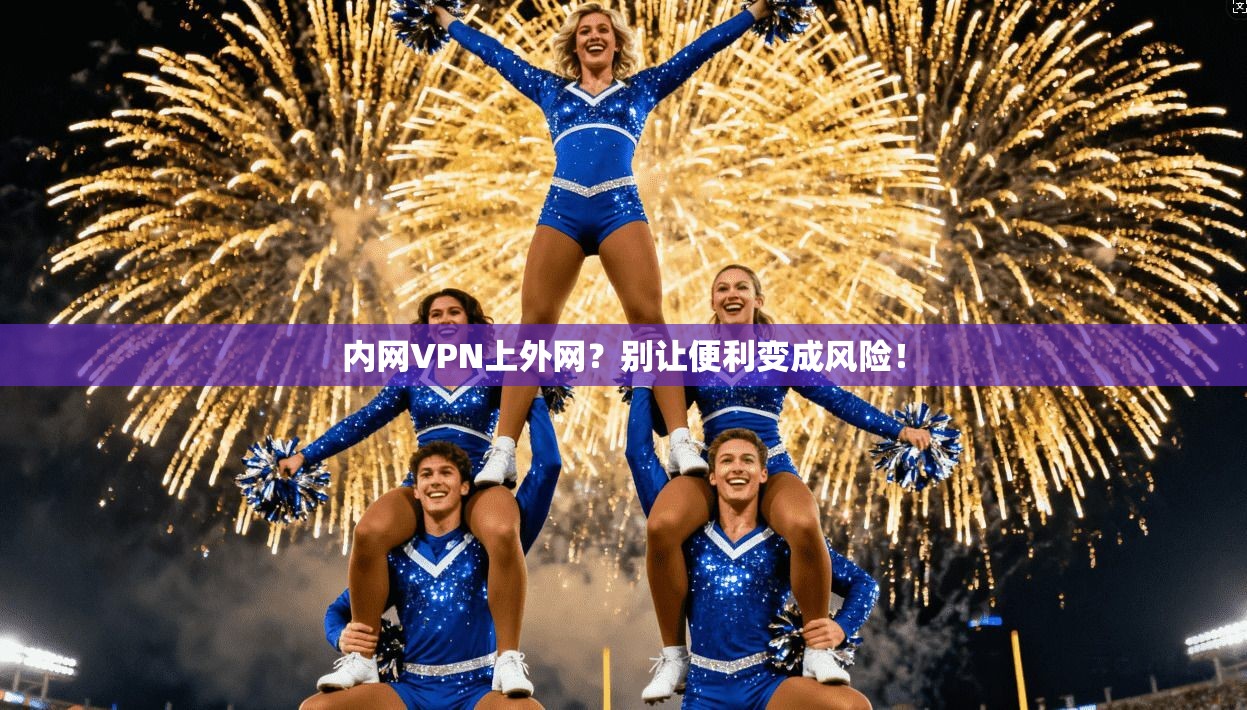 内网VPN上外网？别让便利变成风险！