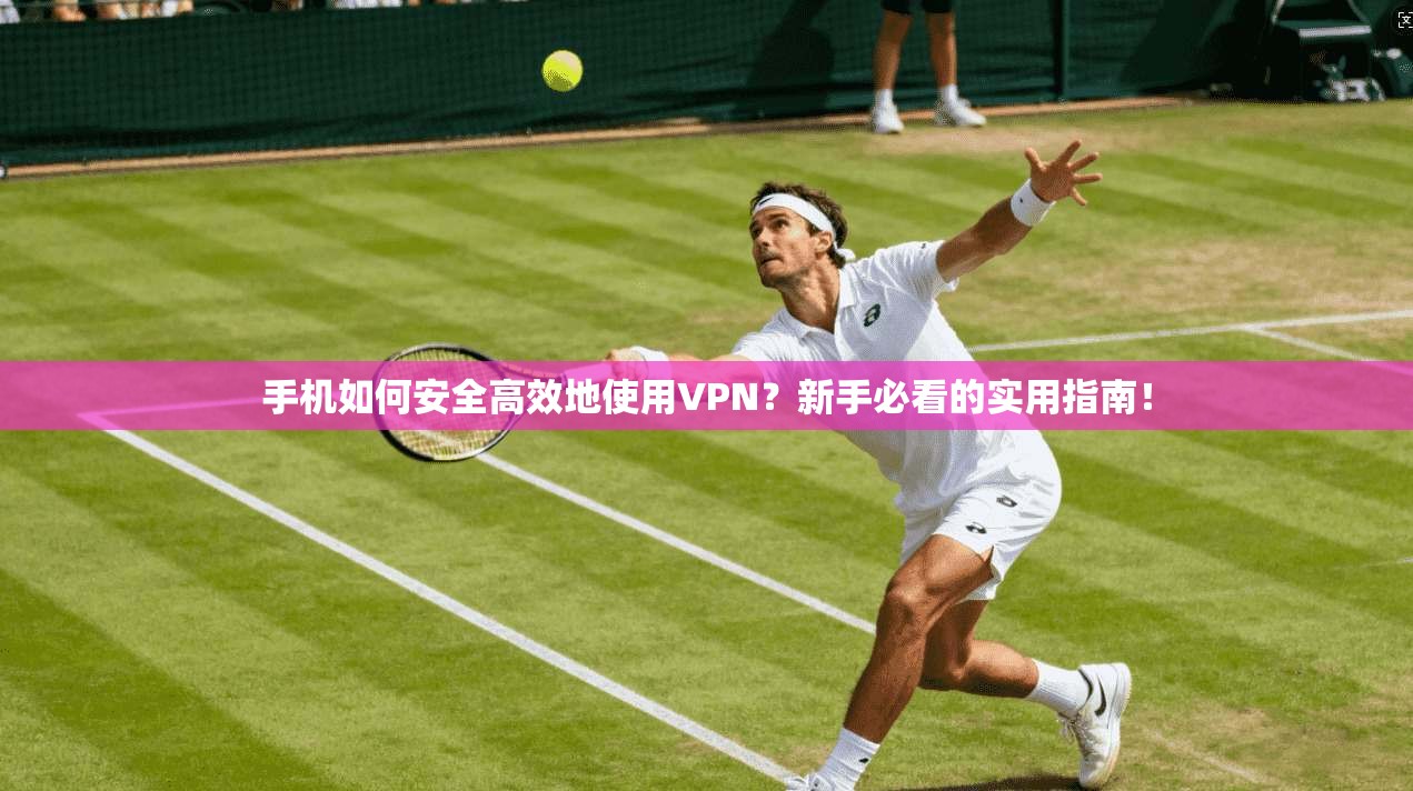 手机如何安全高效地使用VPN？新手必看的实用指南！