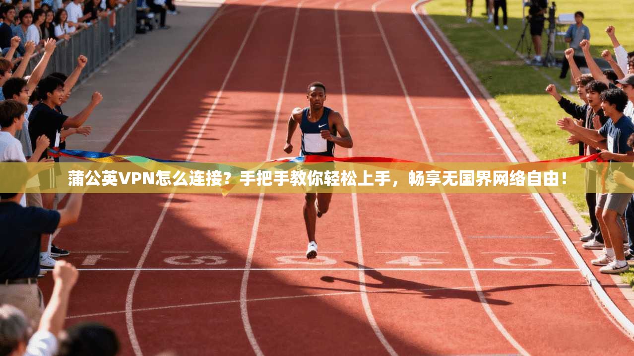 蒲公英VPN怎么连接？手把手教你轻松上手，畅享无国界网络自由！