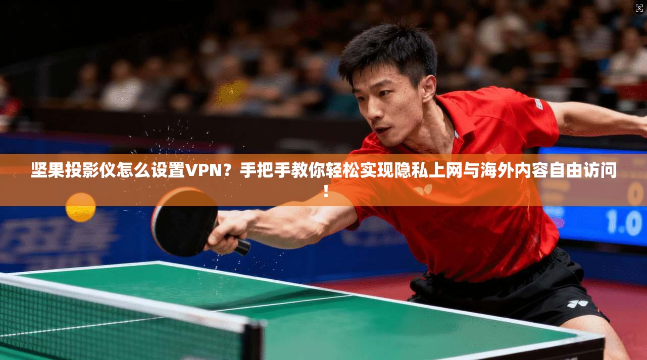 坚果投影仪怎么设置VPN？手把手教你轻松实现隐私上网与海外内容自由访问！