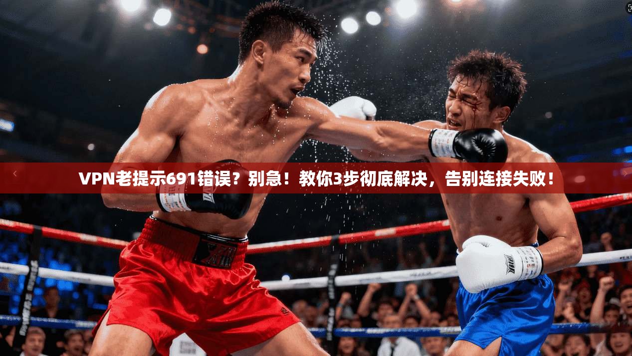 VPN老提示691错误？别急！教你3步彻底解决，告别连接失败！