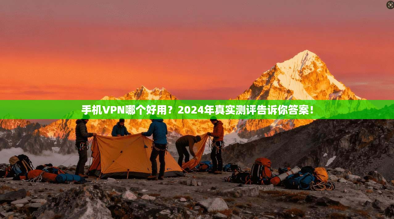 手机VPN哪个好用？2024年真实测评告诉你答案！