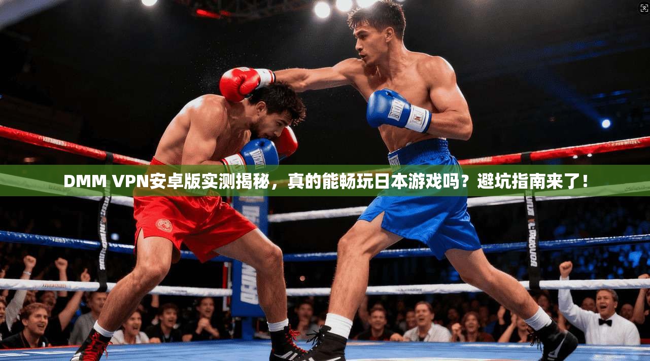 DMM VPN安卓版实测揭秘，真的能畅玩日本游戏吗？避坑指南来了！