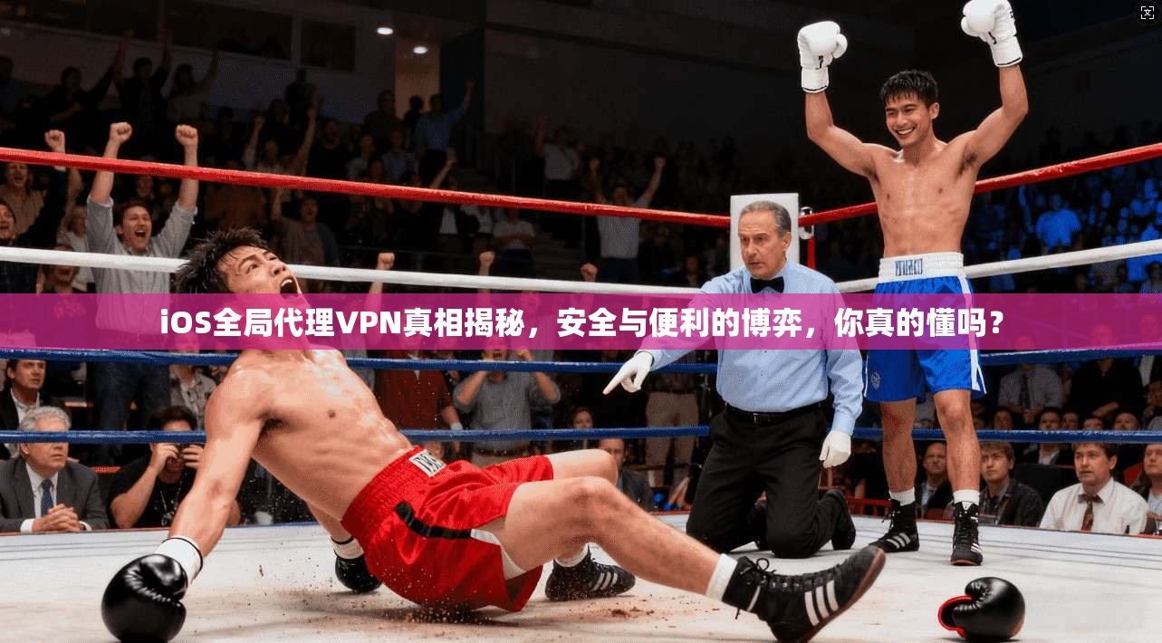 iOS全局代理VPN真相揭秘，安全与便利的博弈，你真的懂吗？