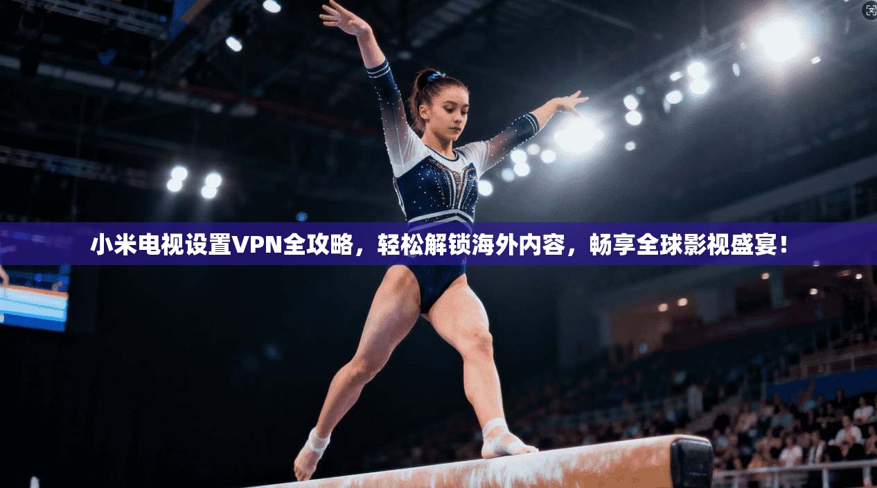 小米电视设置VPN全攻略，轻松解锁海外内容，畅享全球影视盛宴！