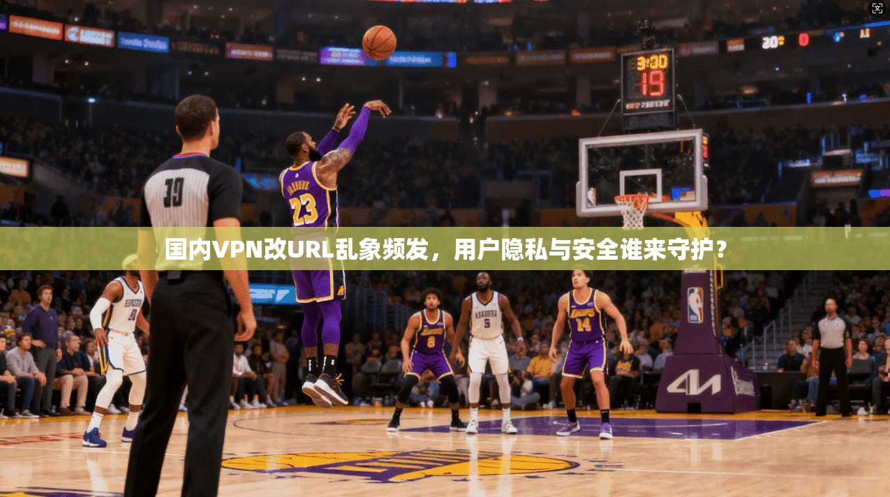 国内VPN改URL乱象频发，用户隐私与安全谁来守护？