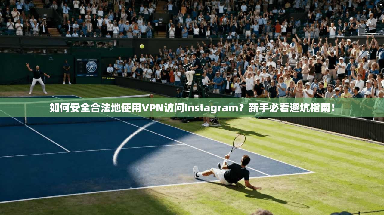 如何安全合法地使用VPN访问Instagram？新手必看避坑指南！
