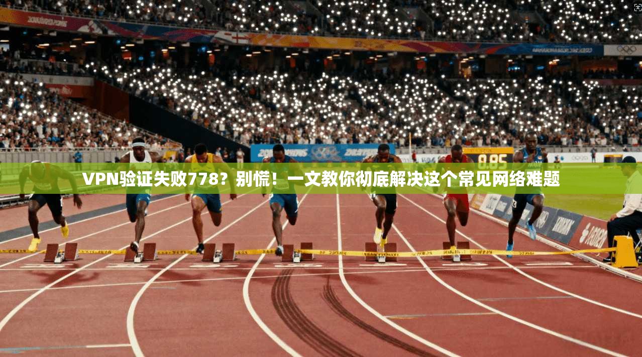 VPN验证失败778?别慌!一文教你彻底解决这个常见网络难题