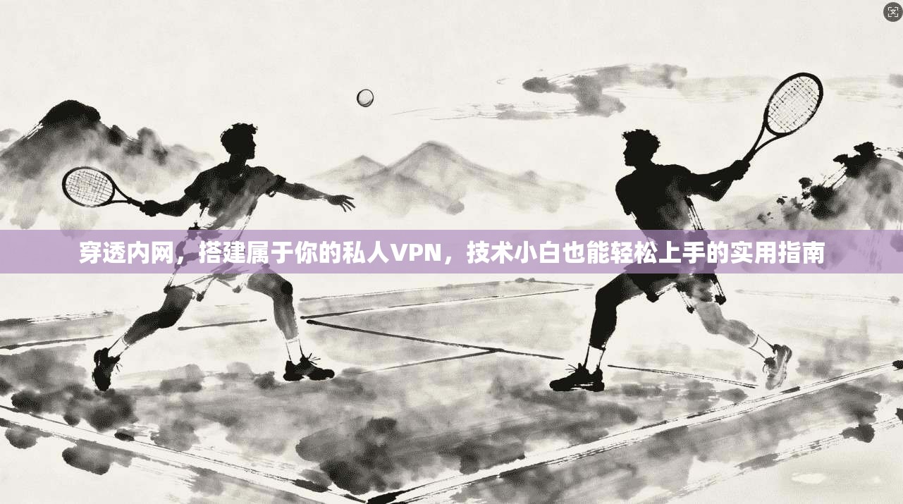 穿透内网,搭建属于你的私人VPN,技术小白也能轻松上手的实用指南