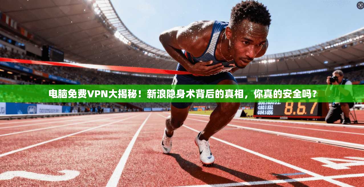 电脑免费VPN大揭秘!新浪隐身术背后的真相,你真的安全吗?