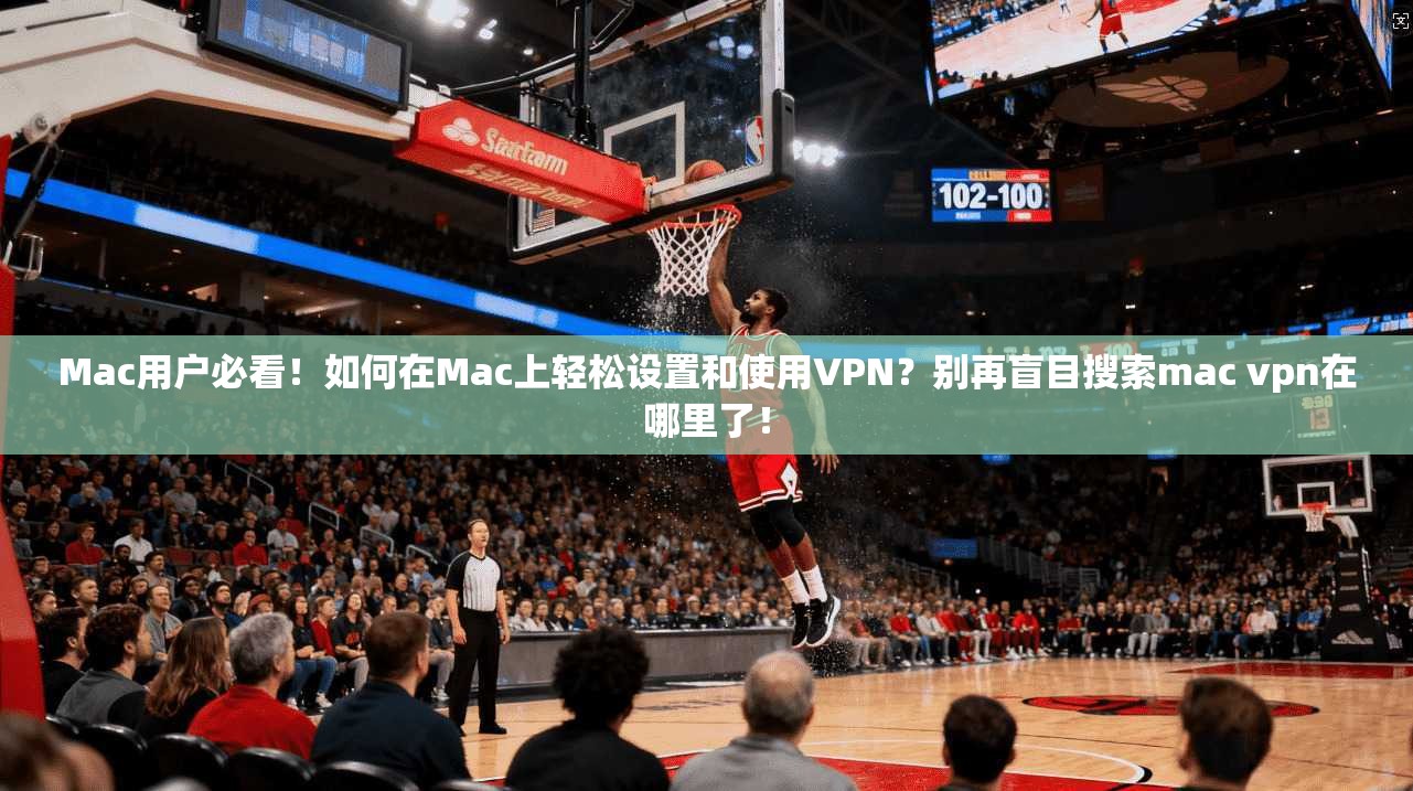 Mac用户必看!如何在Mac上轻松设置和使用VPN?别再盲目搜索mac vpn在哪里了!