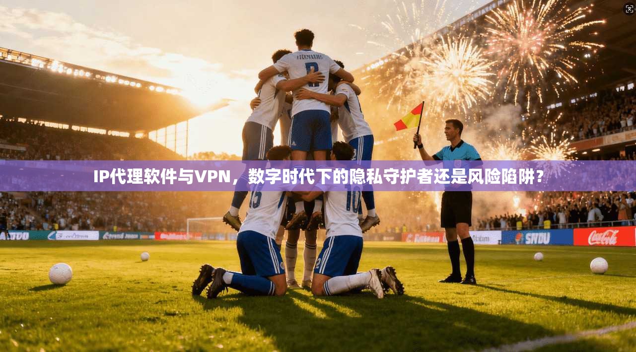 IP代理软件与VPN,数字时代下的隐私守护者还是风险陷阱?
