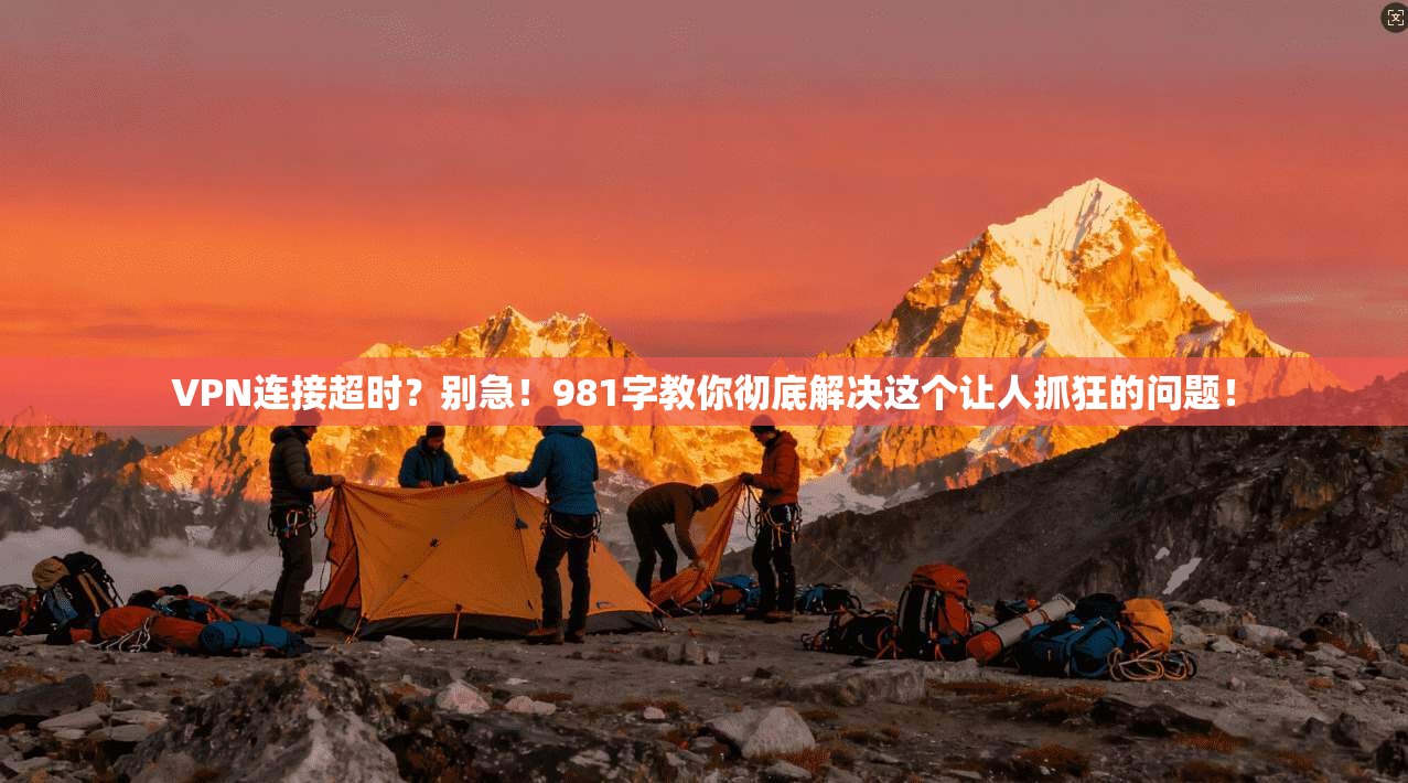 VPN连接超时?别急!981字教你彻底解决这个让人抓狂的问题!