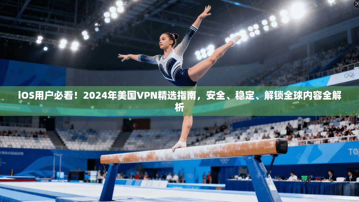 iOS用户必看！2024年美国VPN精选指南，安全、稳定、解锁全球内容全解析