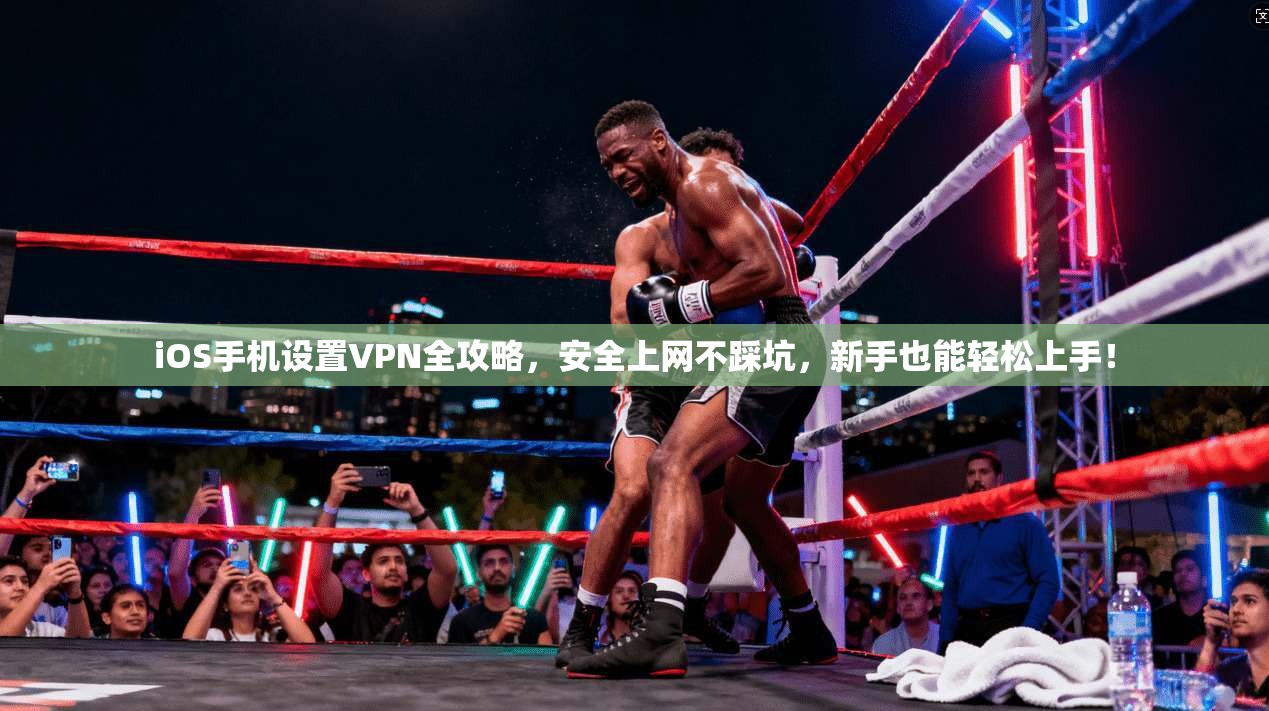 iOS手机设置VPN全攻略，安全上网不踩坑，新手也能轻松上手！
