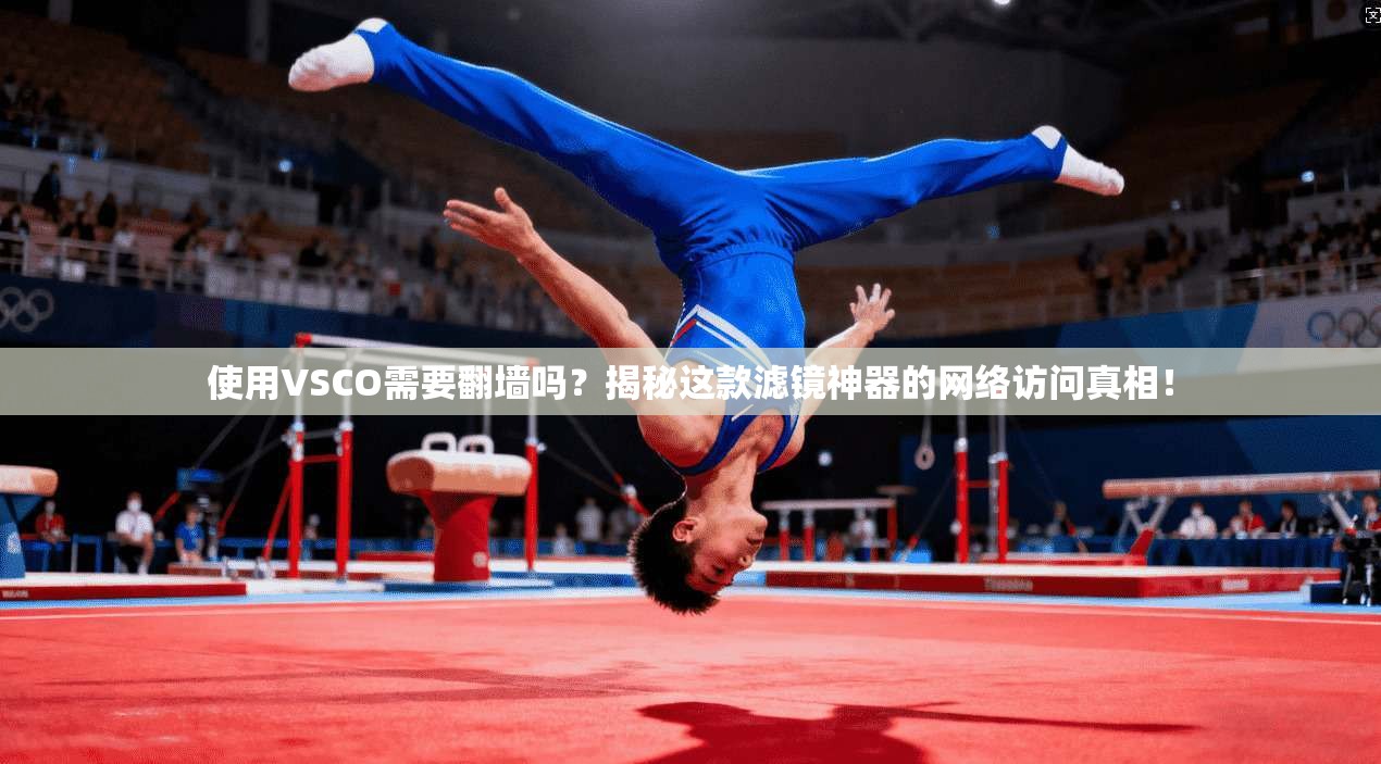使用VSCO需要翻墙吗?揭秘这款滤镜神器的网络访问真相!