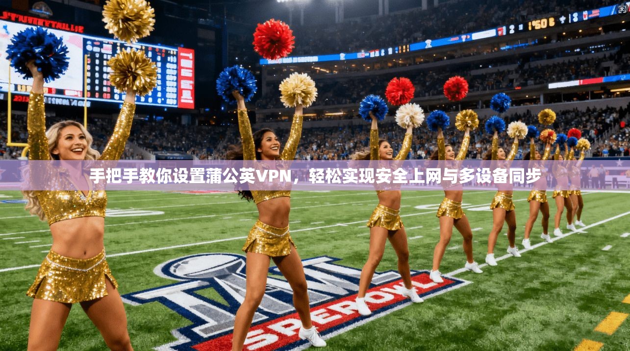 手把手教你设置蒲公英VPN,轻松实现安全上网与多设备同步