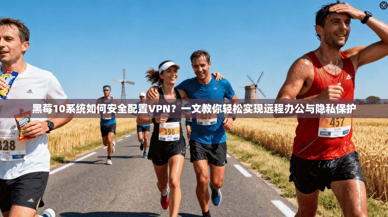 黑莓10系统如何安全配置VPN?一文教你轻松实现远程办公与隐私保护