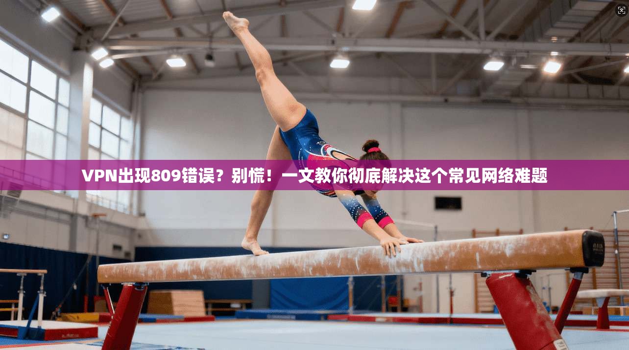 VPN出现809错误？别慌！一文教你彻底解决这个常见网络难题