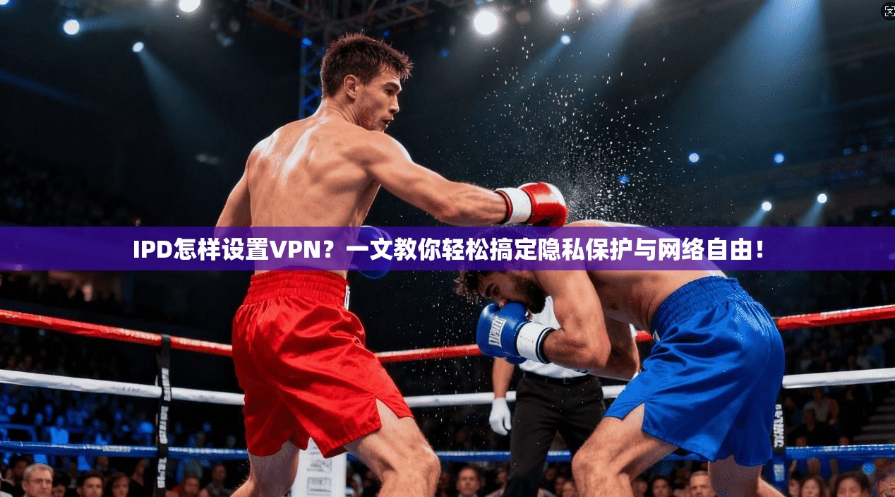IPD怎样设置VPN？一文教你轻松搞定隐私保护与网络自由！