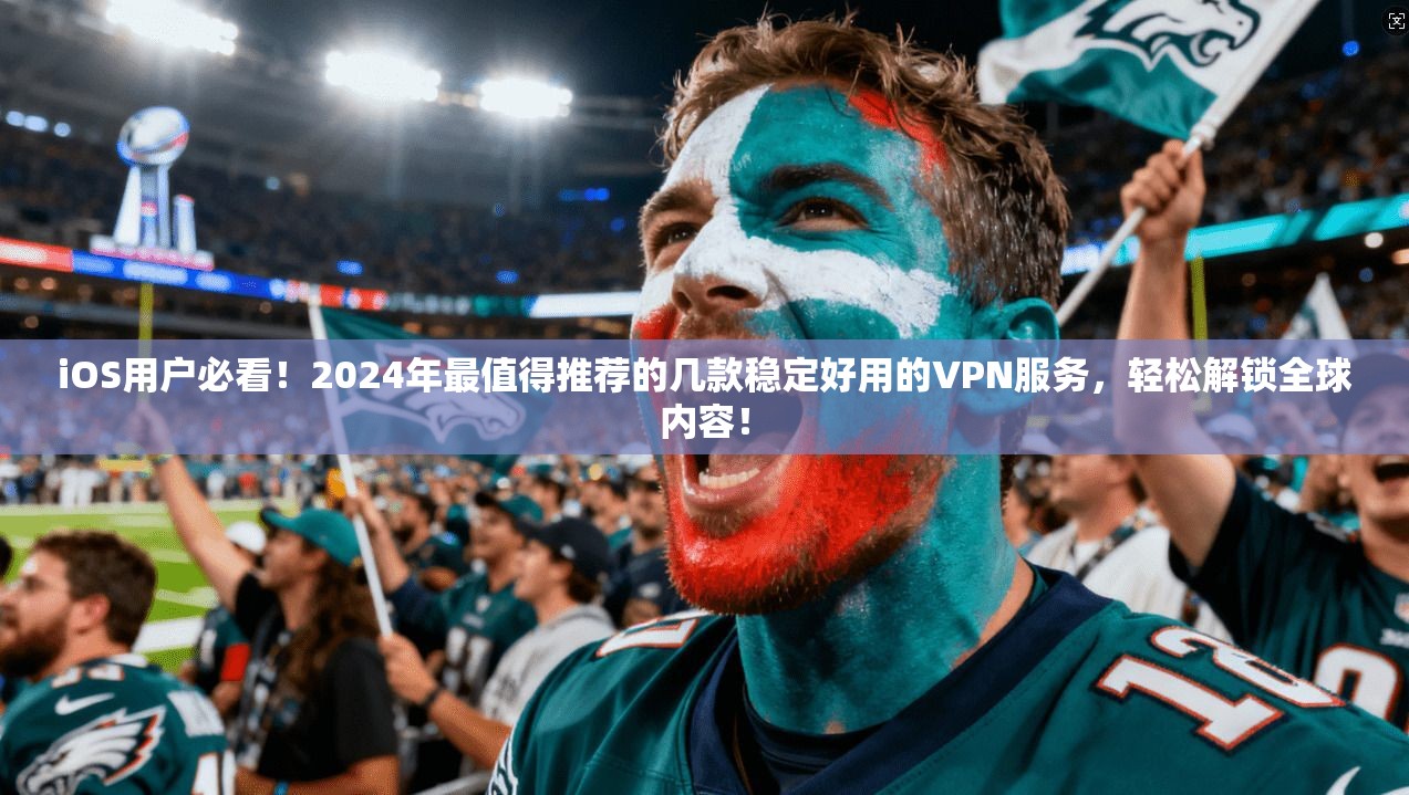 iOS用户必看！2024年最值得推荐的几款稳定好用的VPN服务，轻松解锁全球内容！