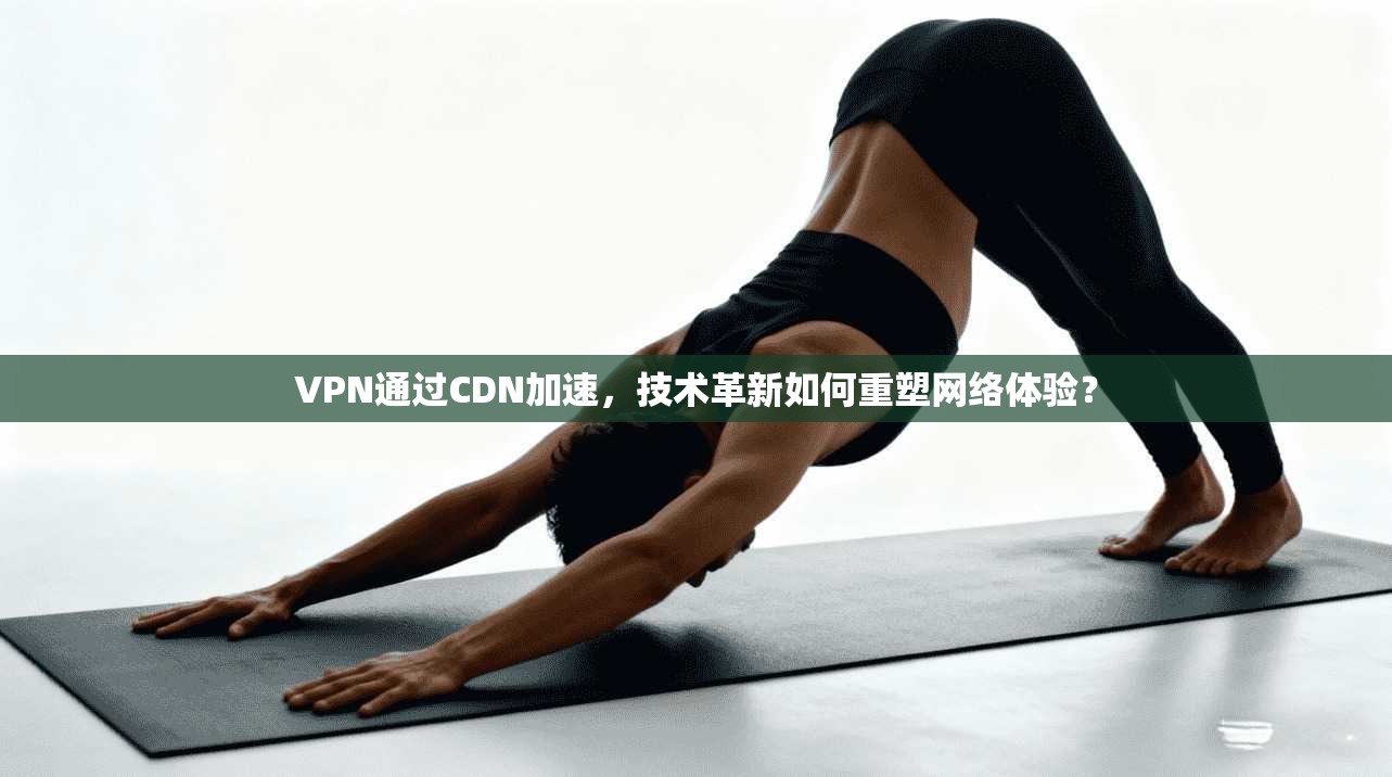 VPN通过CDN加速，技术革新如何重塑网络体验？