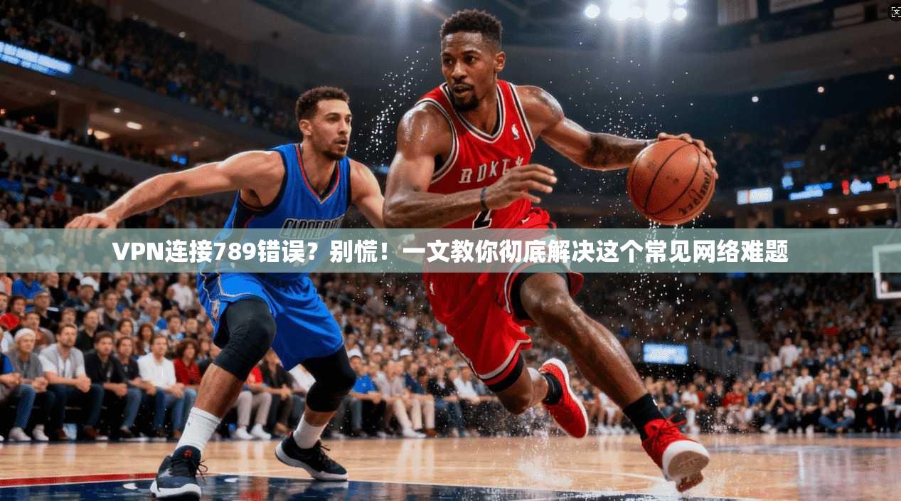 VPN连接789错误？别慌！一文教你彻底解决这个常见网络难题