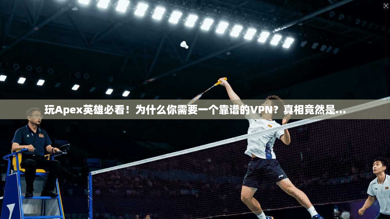玩Apex英雄必看！为什么你需要一个靠谱的VPN？真相竟然是…