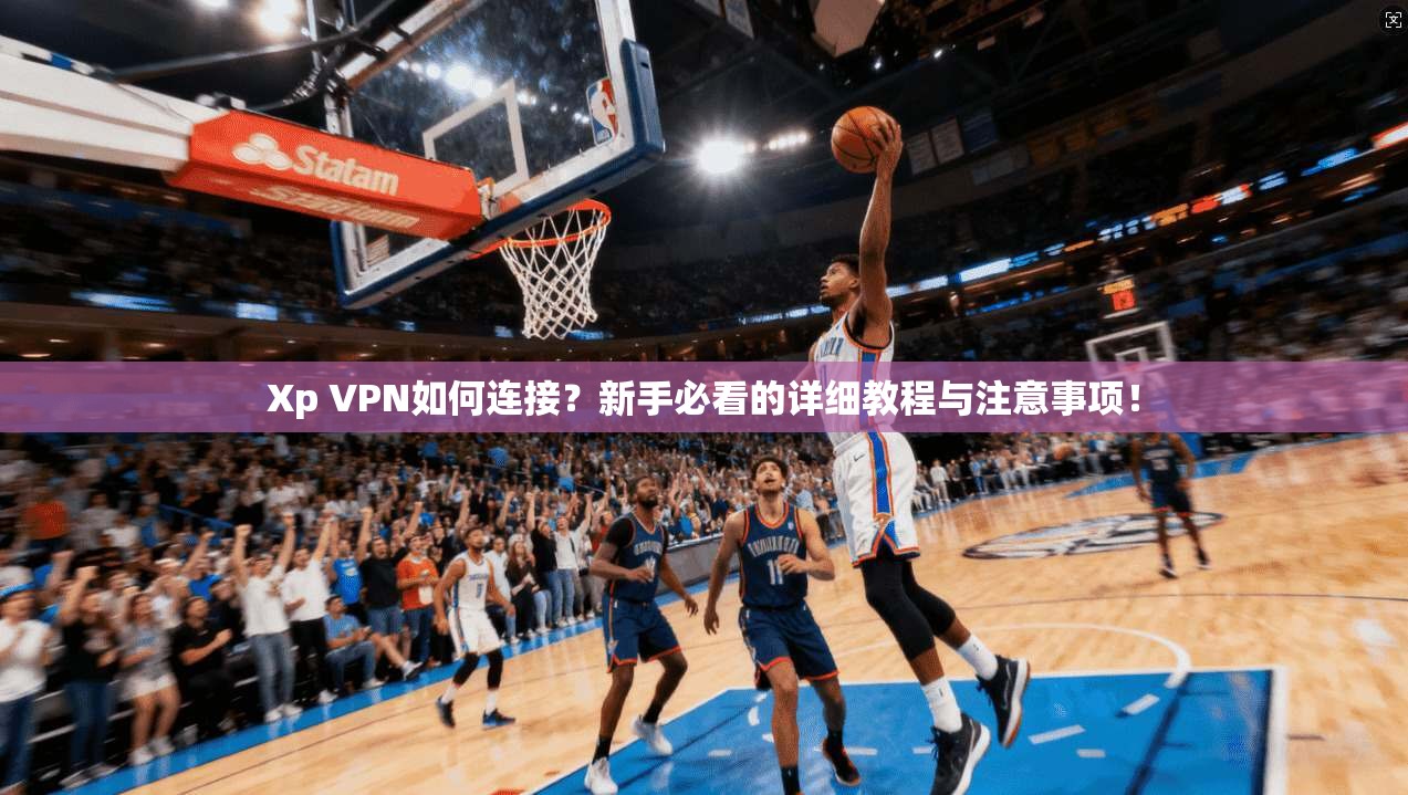 Xp VPN如何连接？新手必看的详细教程与注意事项！