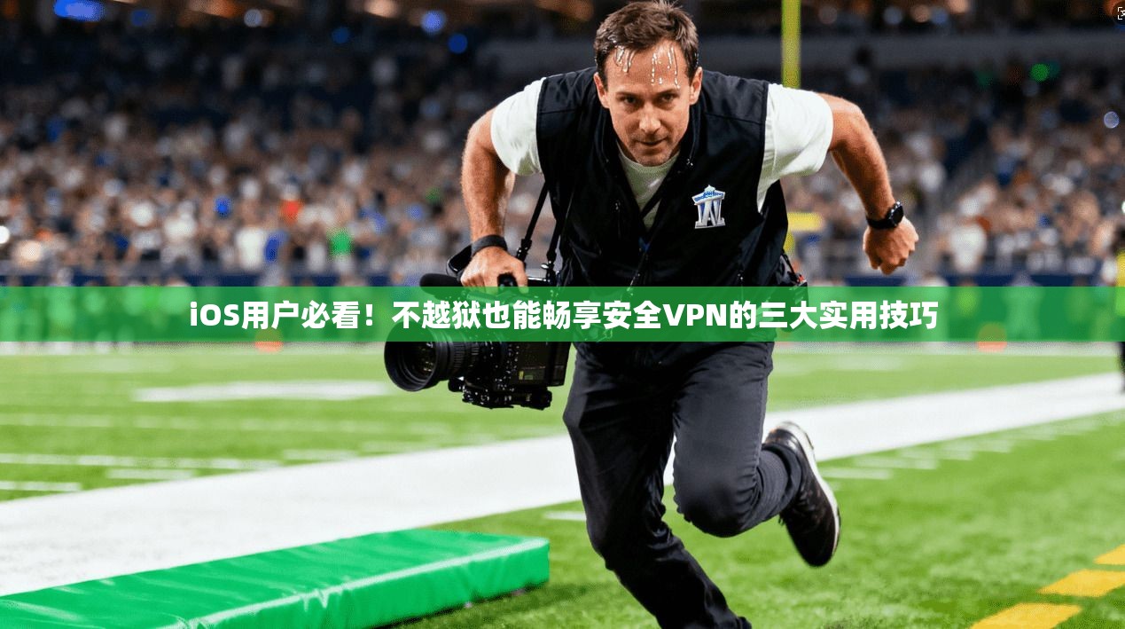 iOS用户必看！不越狱也能畅享安全VPN的三大实用技巧