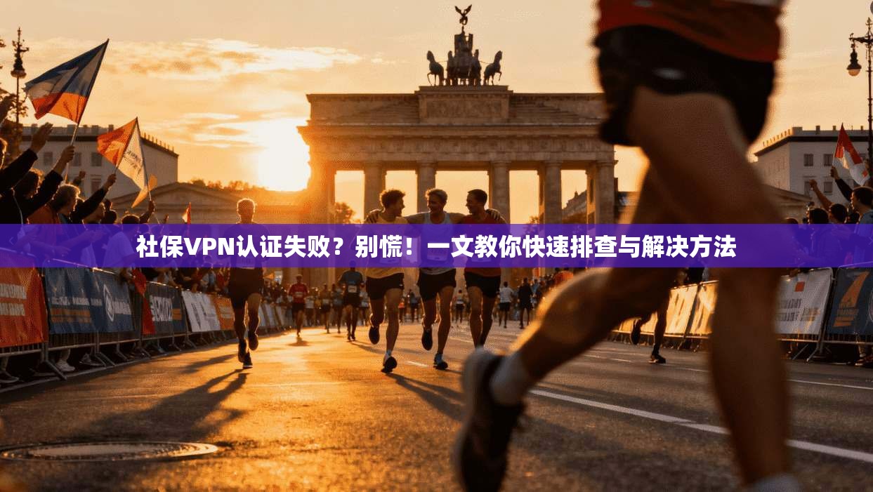 社保VPN认证失败？别慌！一文教你快速排查与解决方法