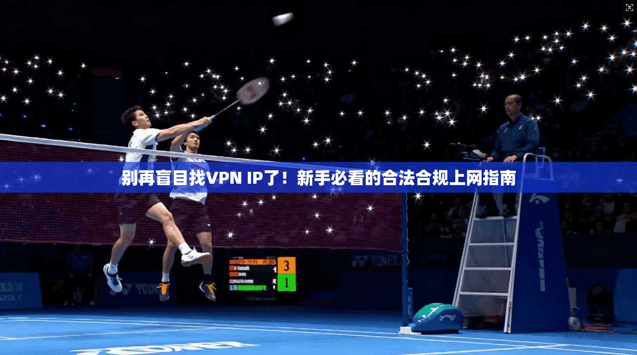 别再盲目找VPN IP了!新手必看的合法合规上网指南