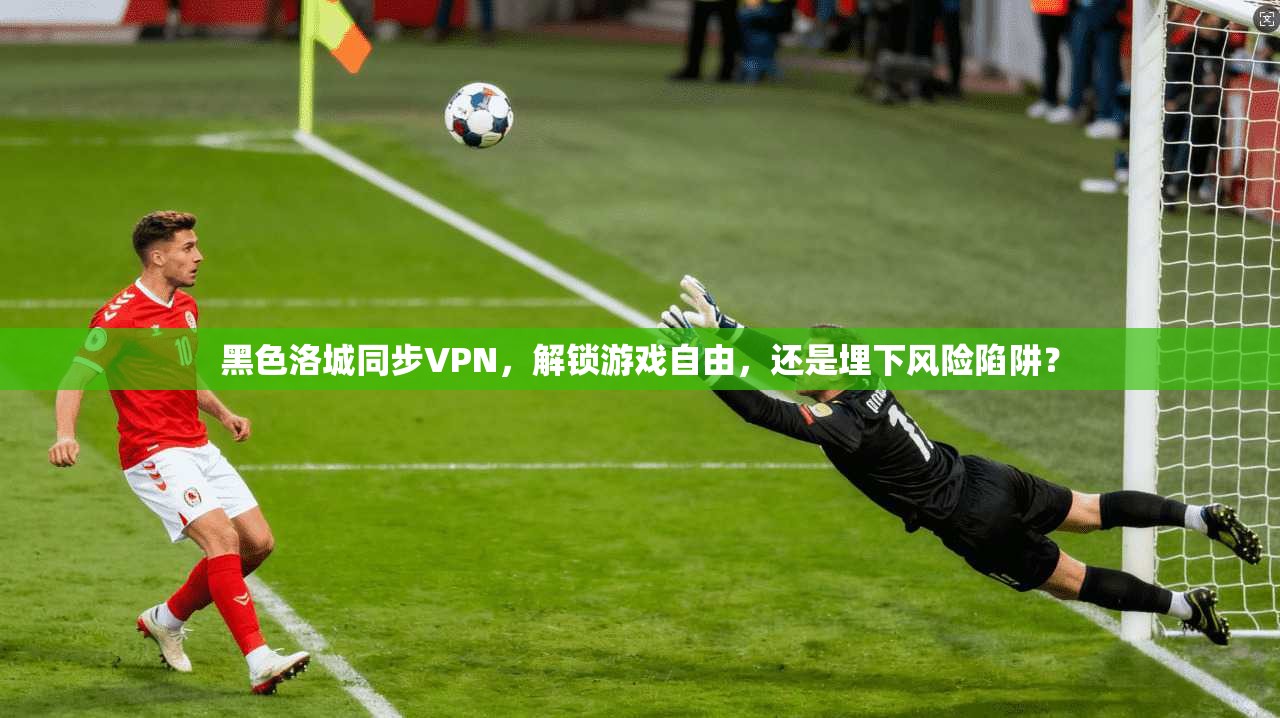 黑色洛城同步VPN，解锁游戏自由，还是埋下风险陷阱？