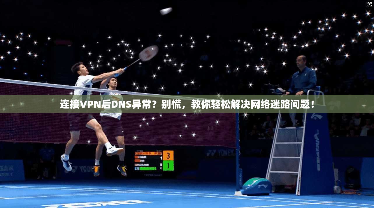 连接VPN后DNS异常？别慌，教你轻松解决网络迷路问题！