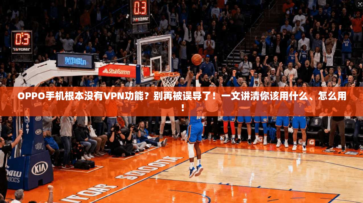 OPPO手机根本没有VPN功能？别再被误导了！一文讲清你该用什么、怎么用！