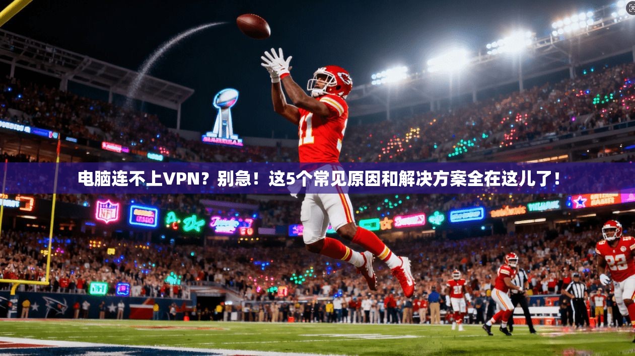 电脑连不上VPN？别急！这5个常见原因和解决方案全在这儿了！