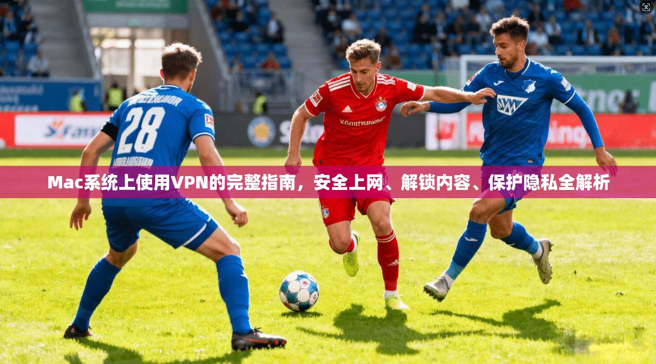 Mac系统上使用VPN的完整指南,安全上网、解锁内容、保护隐私全解析