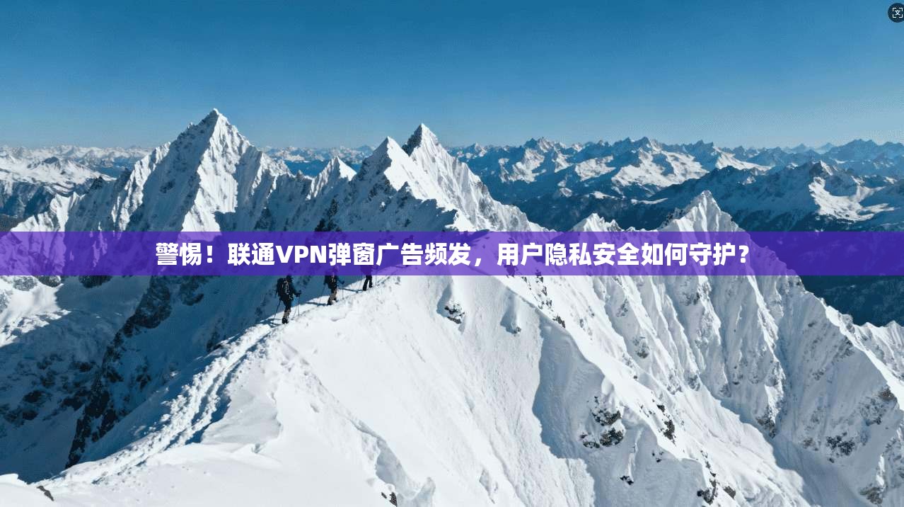 警惕！联通VPN弹窗广告频发，用户隐私安全如何守护？