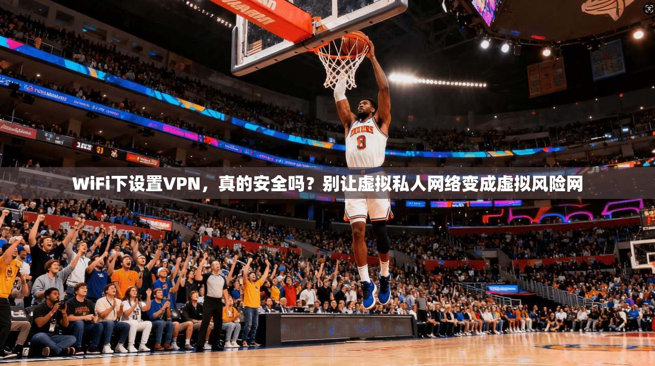 WiFi下设置VPN,真的安全吗?别让虚拟私人网络变成虚拟风险网