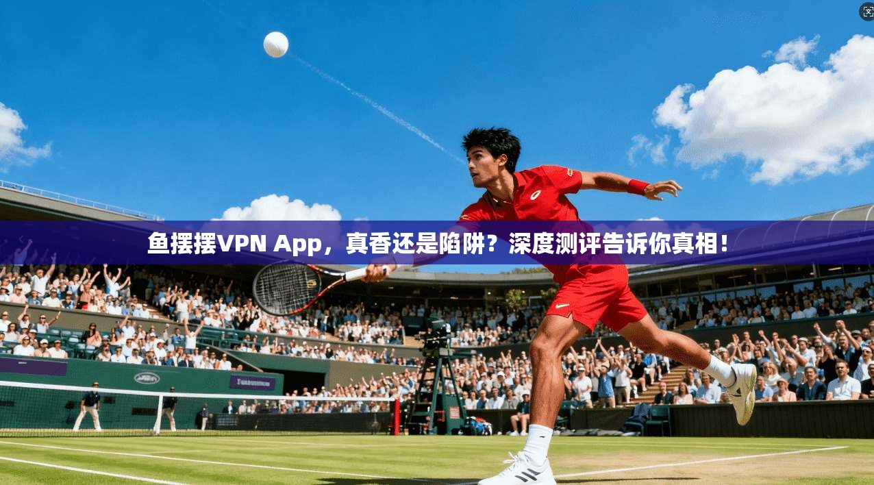 鱼摆摆VPN App,真香还是陷阱?深度测评告诉你真相!