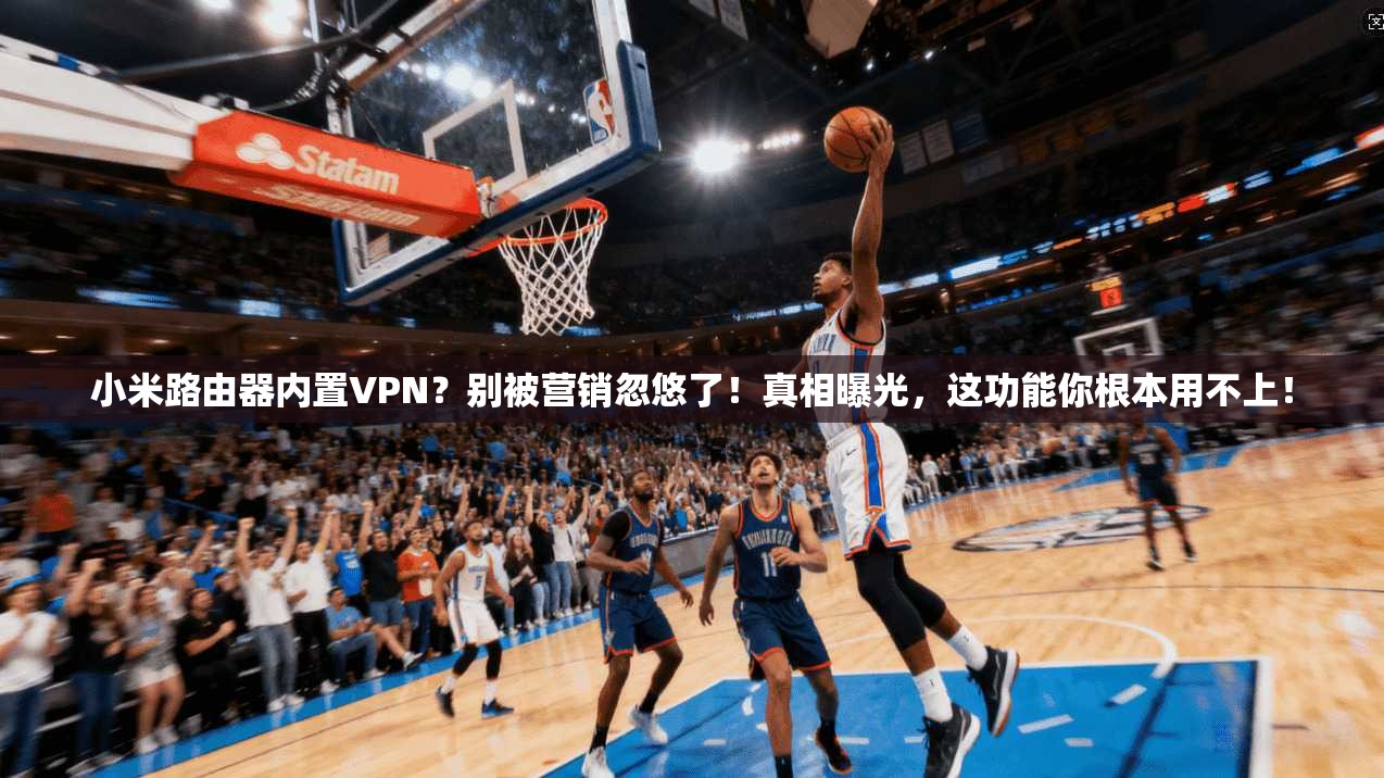 小米路由器内置VPN？别被营销忽悠了！真相曝光，这功能你根本用不上！
