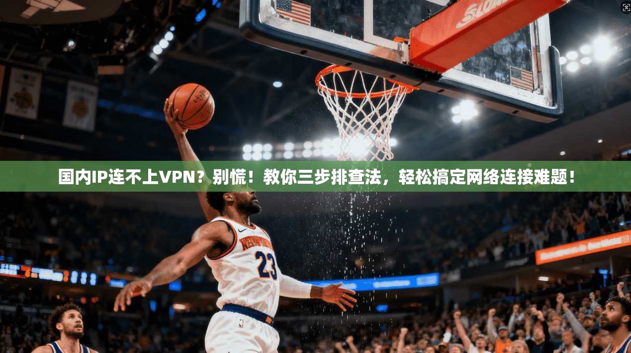 国内IP连不上VPN?别慌!教你三步排查法,轻松搞定网络连接难题!