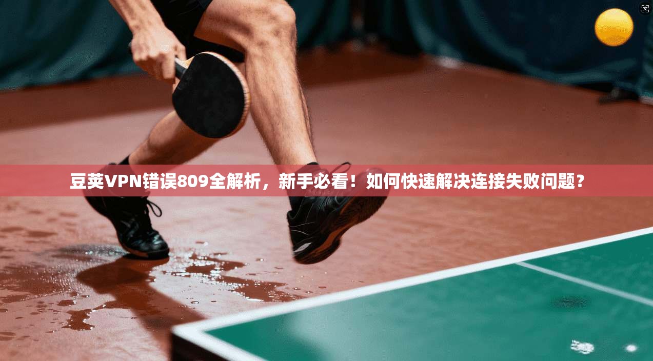 豆荚VPN错误809全解析,新手必看!如何快速解决连接失败问题?