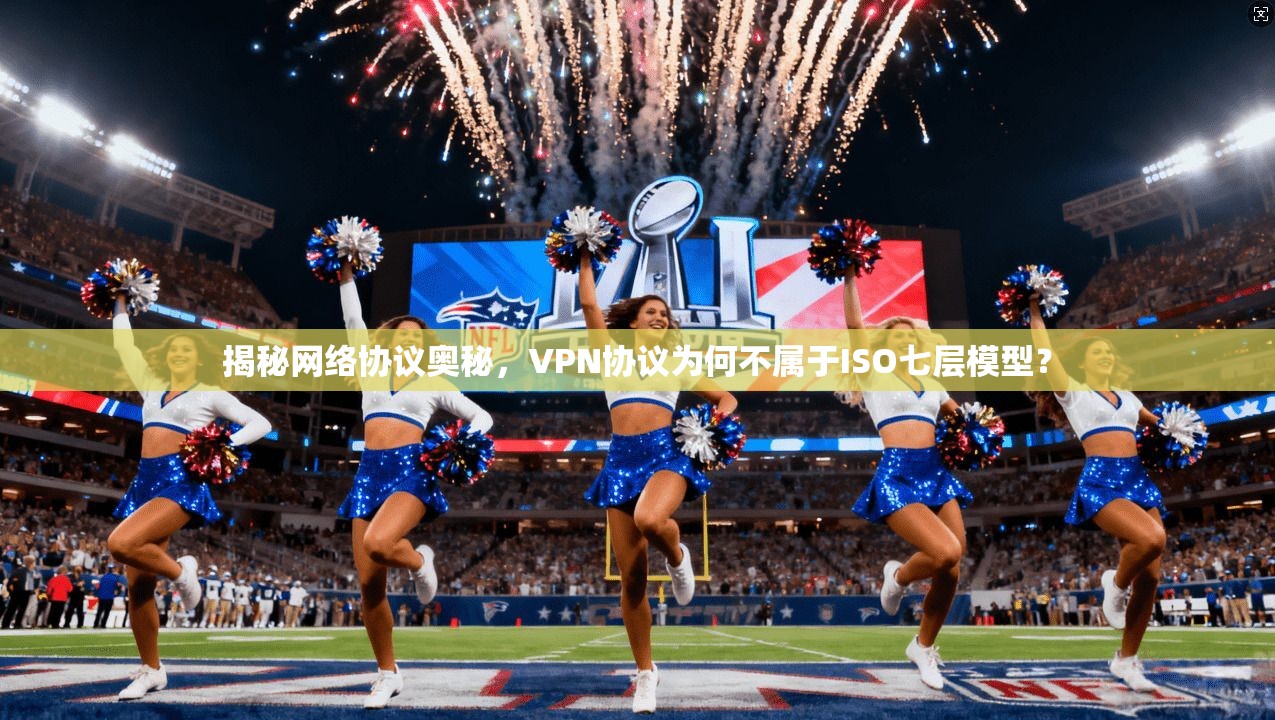 揭秘网络协议奥秘,VPN协议为何不属于ISO七层模型?