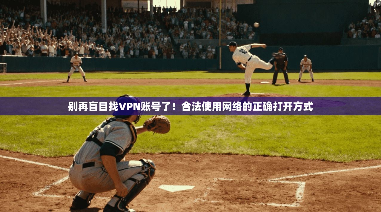 别再盲目找VPN账号了！合法使用网络的正确打开方式